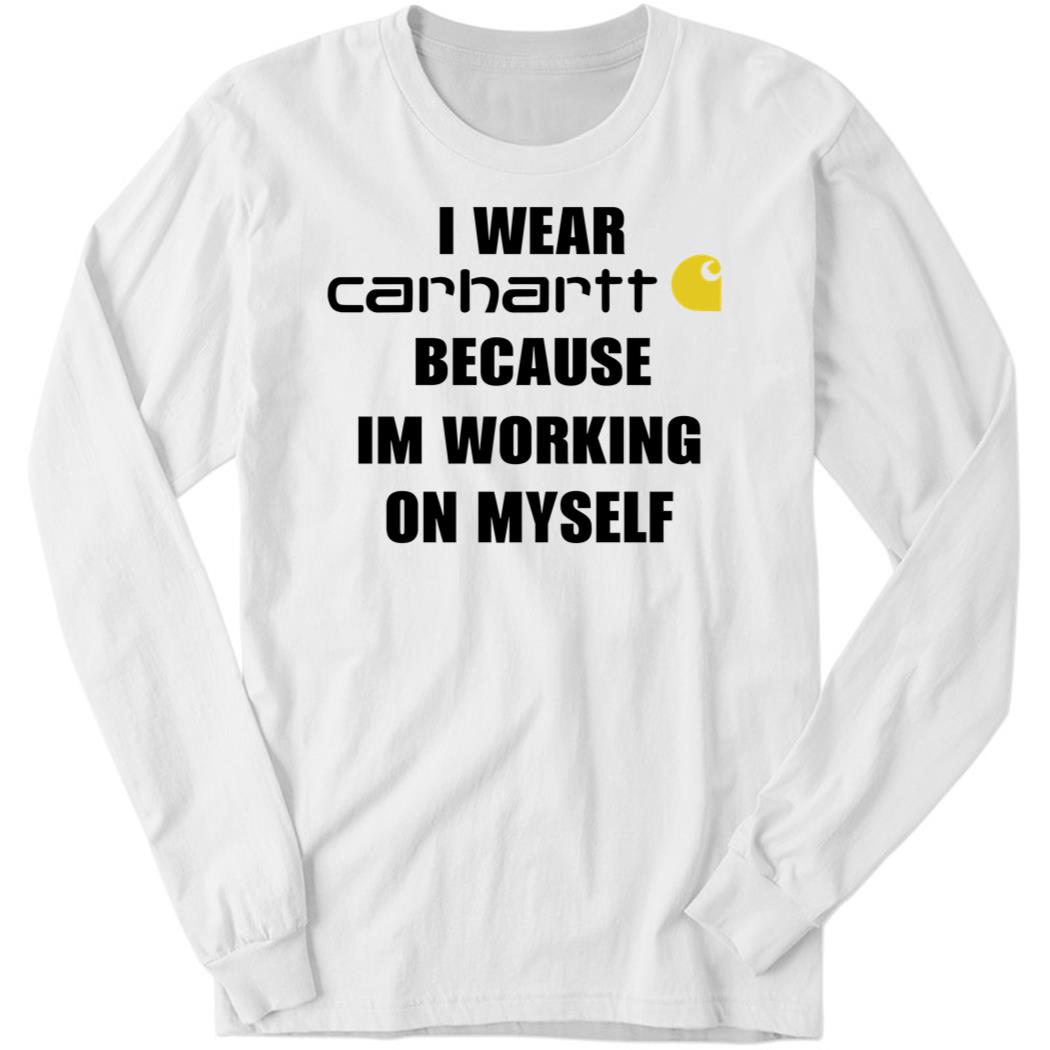 I Wear Carhartt Because I’m Working On Myself Long Sleeve Shirt