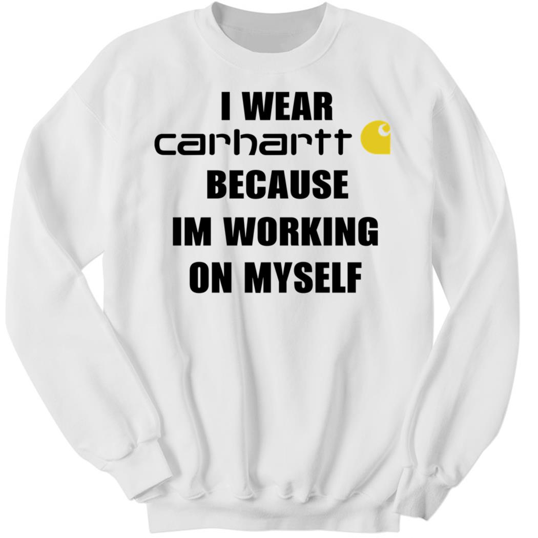 I Wear Carhartt Because I’m Working On Myself Sweatshirt