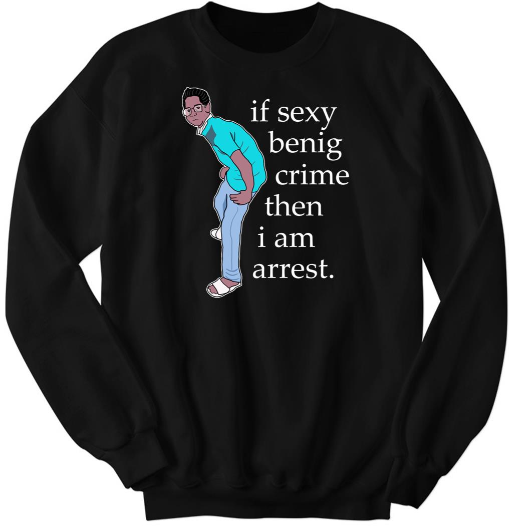 If Sexy Benig Crime Then I Am Arrest Sweatshirt
