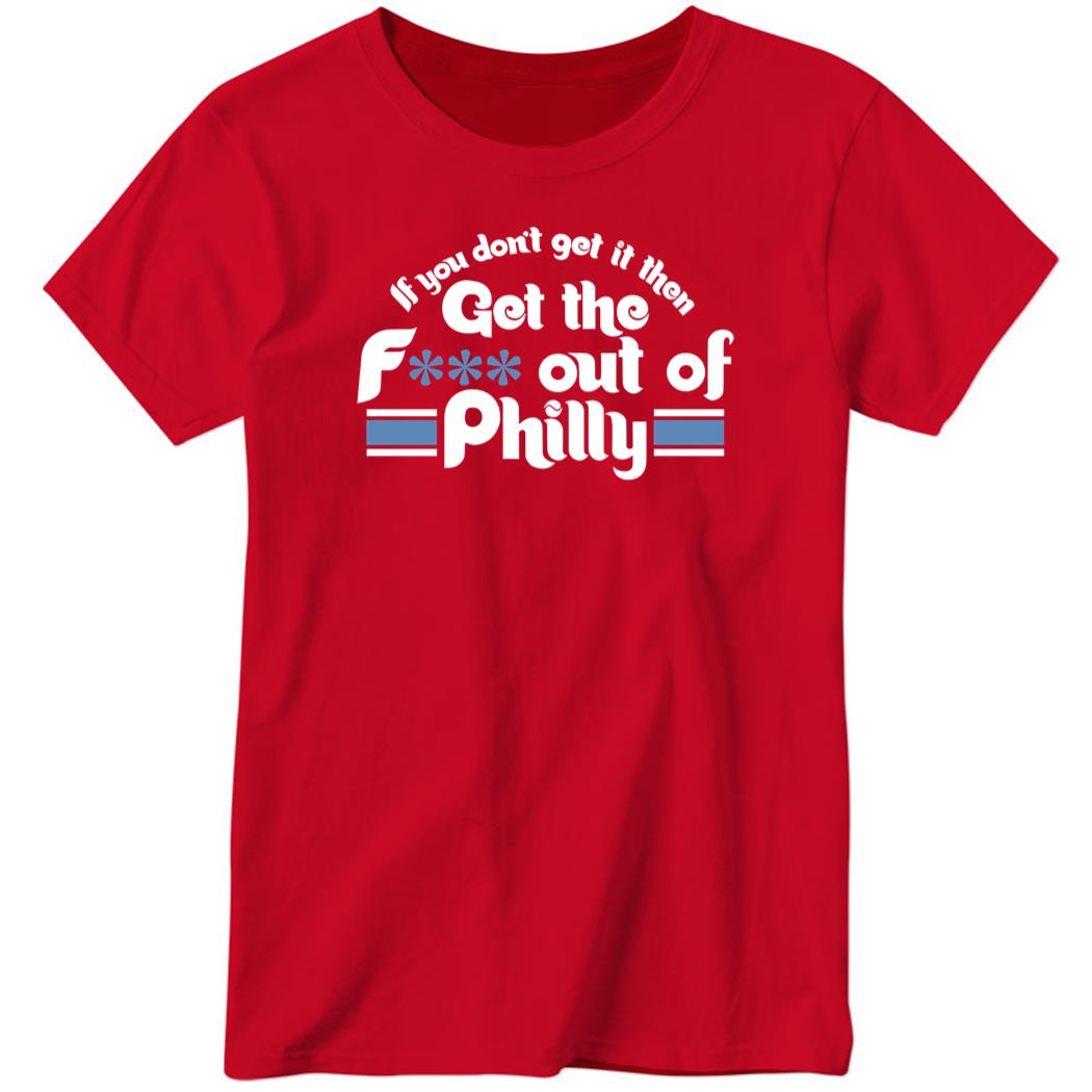 If You Don’t Get It, Then Get The F Out Of Philly Ladies Boyfriend Shirt