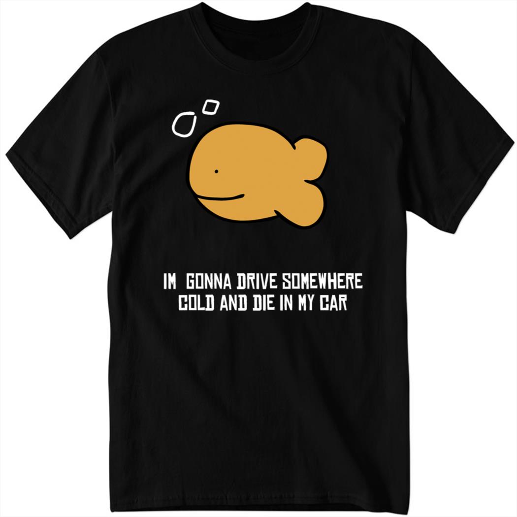 Im Gonna Drive Somewhere Cold And Die In My Car Shirt