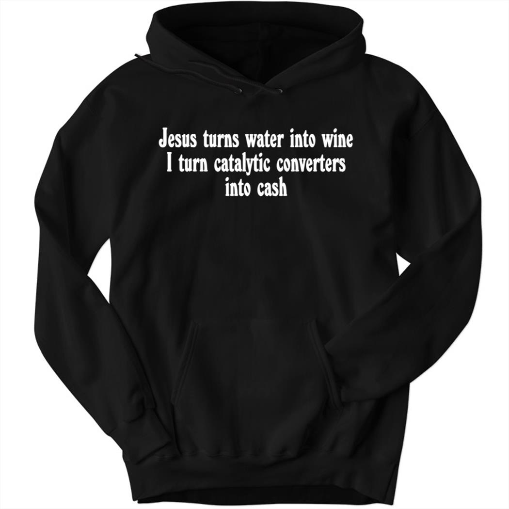 Jesus Turns Water Into Wine I Turn Catalytic Converters Into Cash Hoodie
