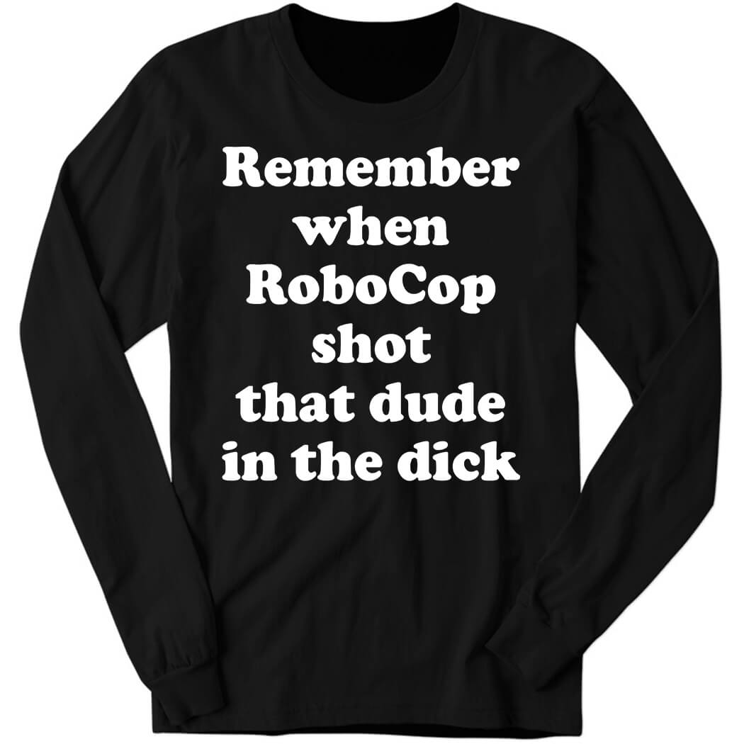 Remember When Robocop Shot That Dude In The Dick Long Sleeve Shirt