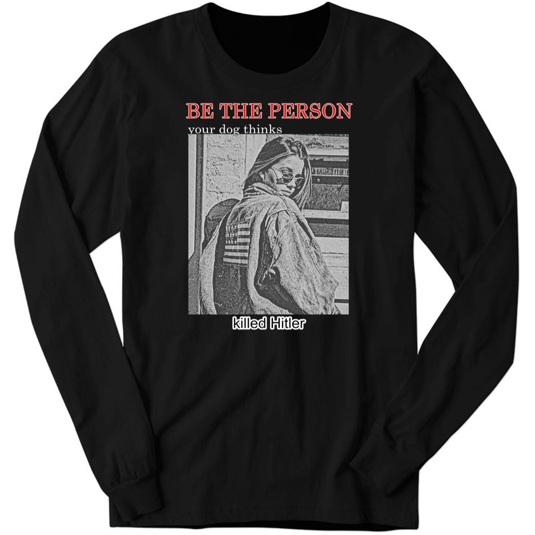 Shirts That Go Hard Be The Person Your Dog Thinks Killed Hitler Sweatshirt