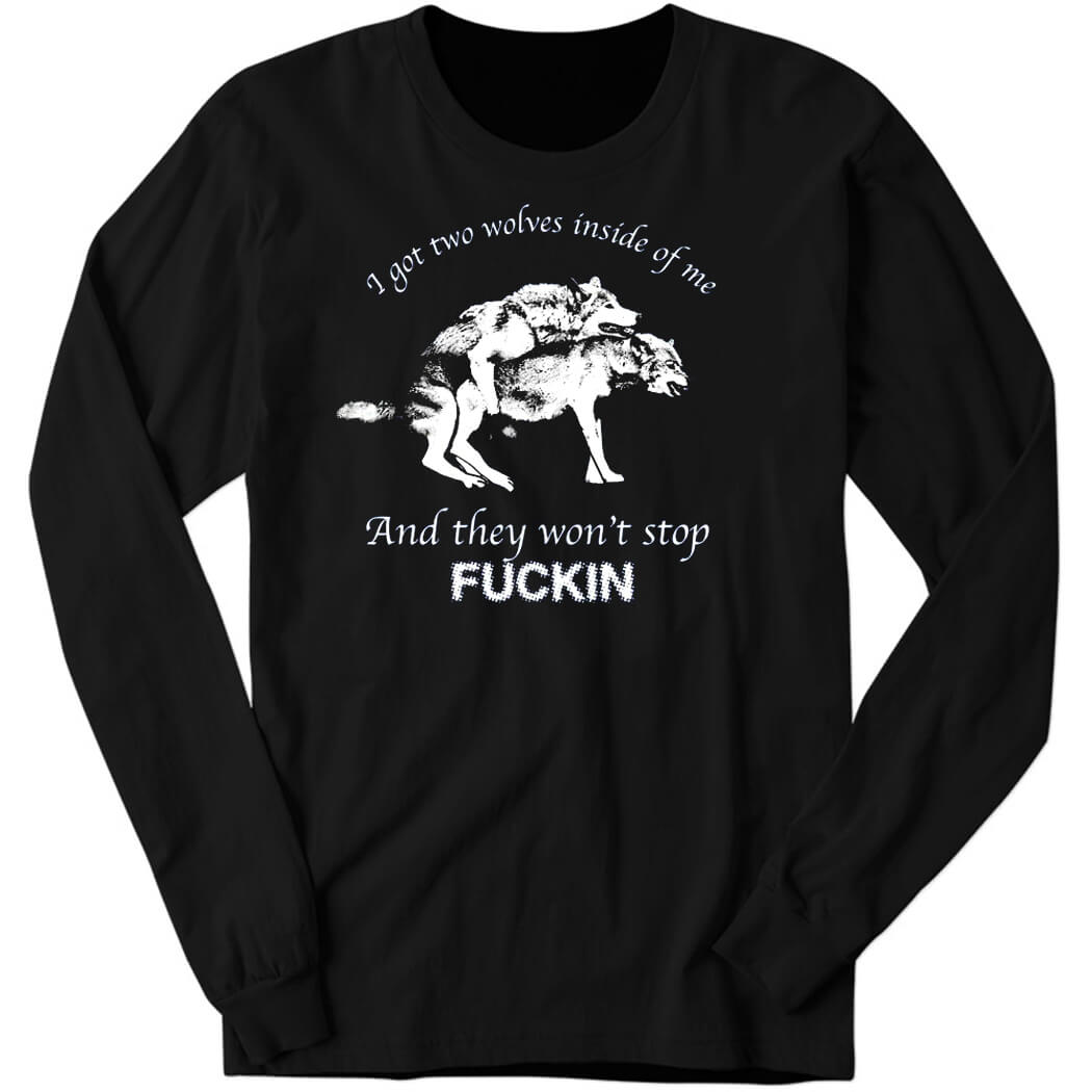 I Have Two Wolves Inside Me And They Won’t Stop Fucking Long Sleeve Shirt