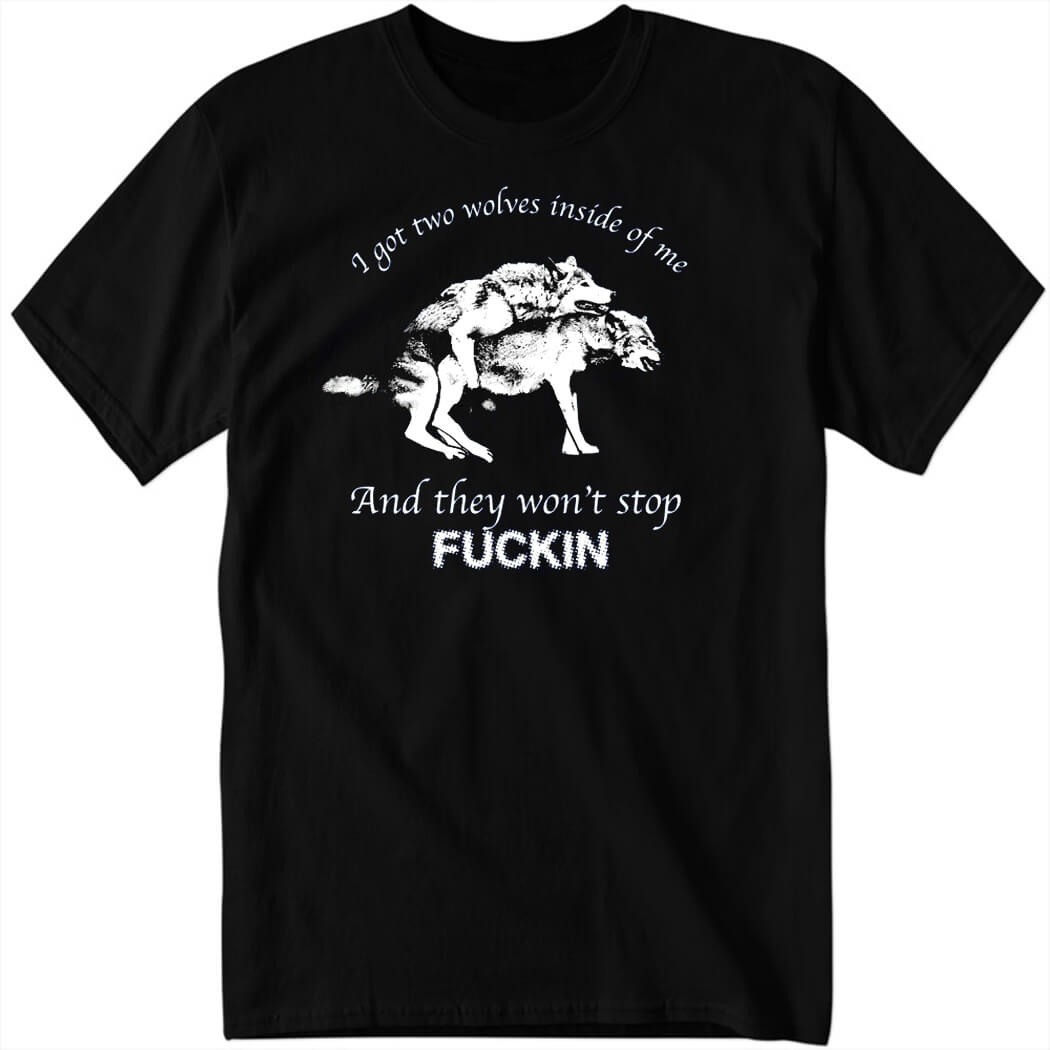 I Have Two Wolves Inside Me And They Won’t Stop Fucking Shirt
