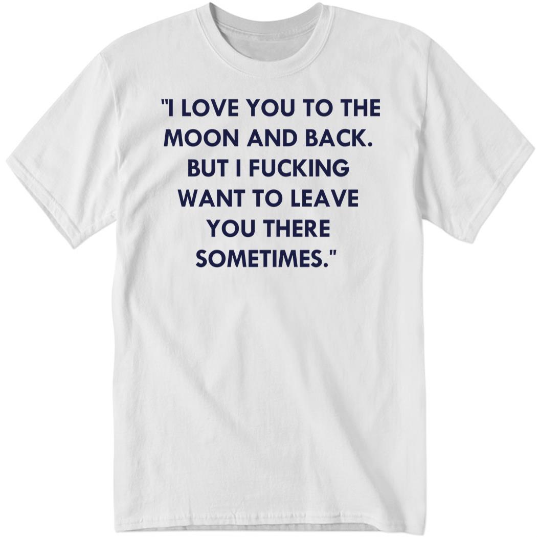 I Love You To The Moon And Back But I Fucking Shirt
