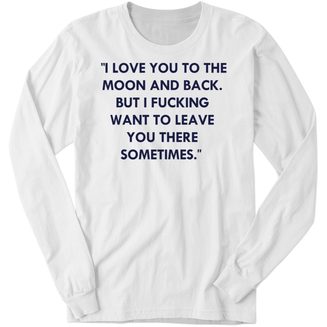 I Love You To The Moon And Back But I Fucking Long Sleeve Shirt