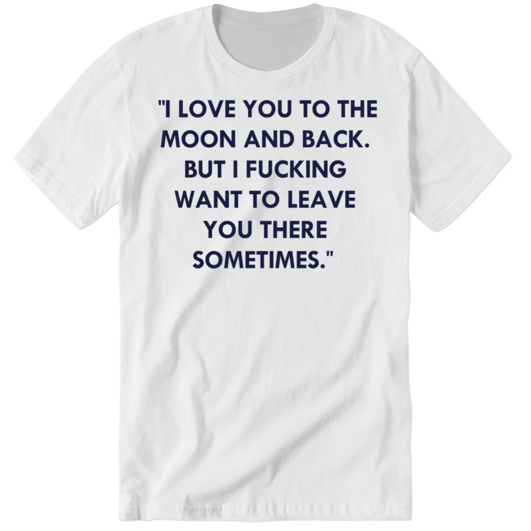 I Love You To The Moon And Back But I Fucking Premium SS T-Shirt