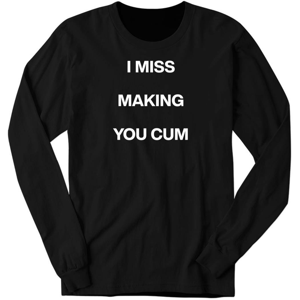 I Miss Making You Cum Long Sleeve Shirt