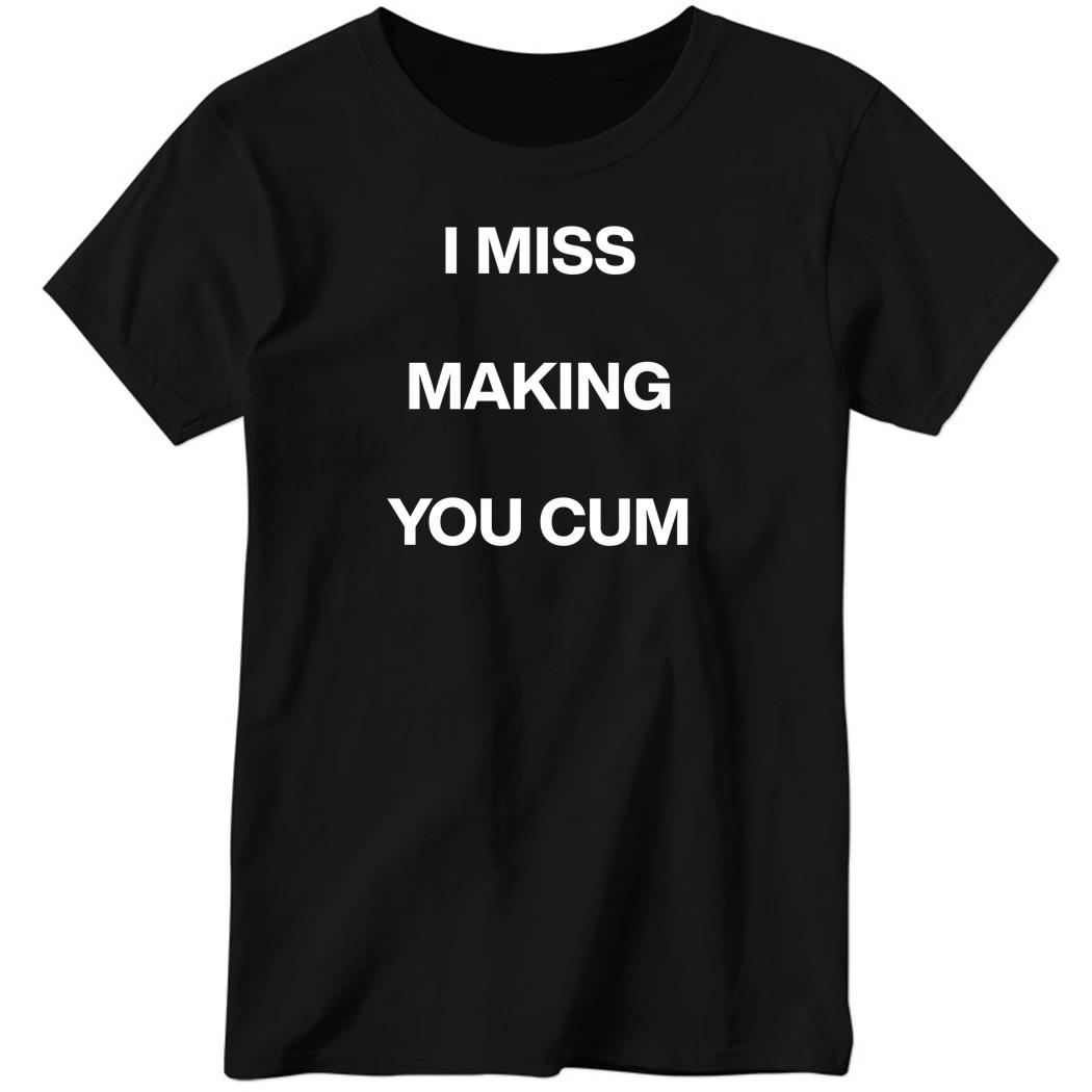 I Miss Making You Cum Ladies Boyfriend Shirt