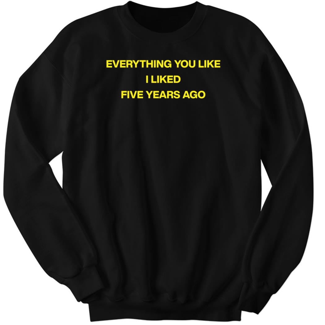 Shtreetwear Everything You Like I Liked Five Years Ago Sweatshirt