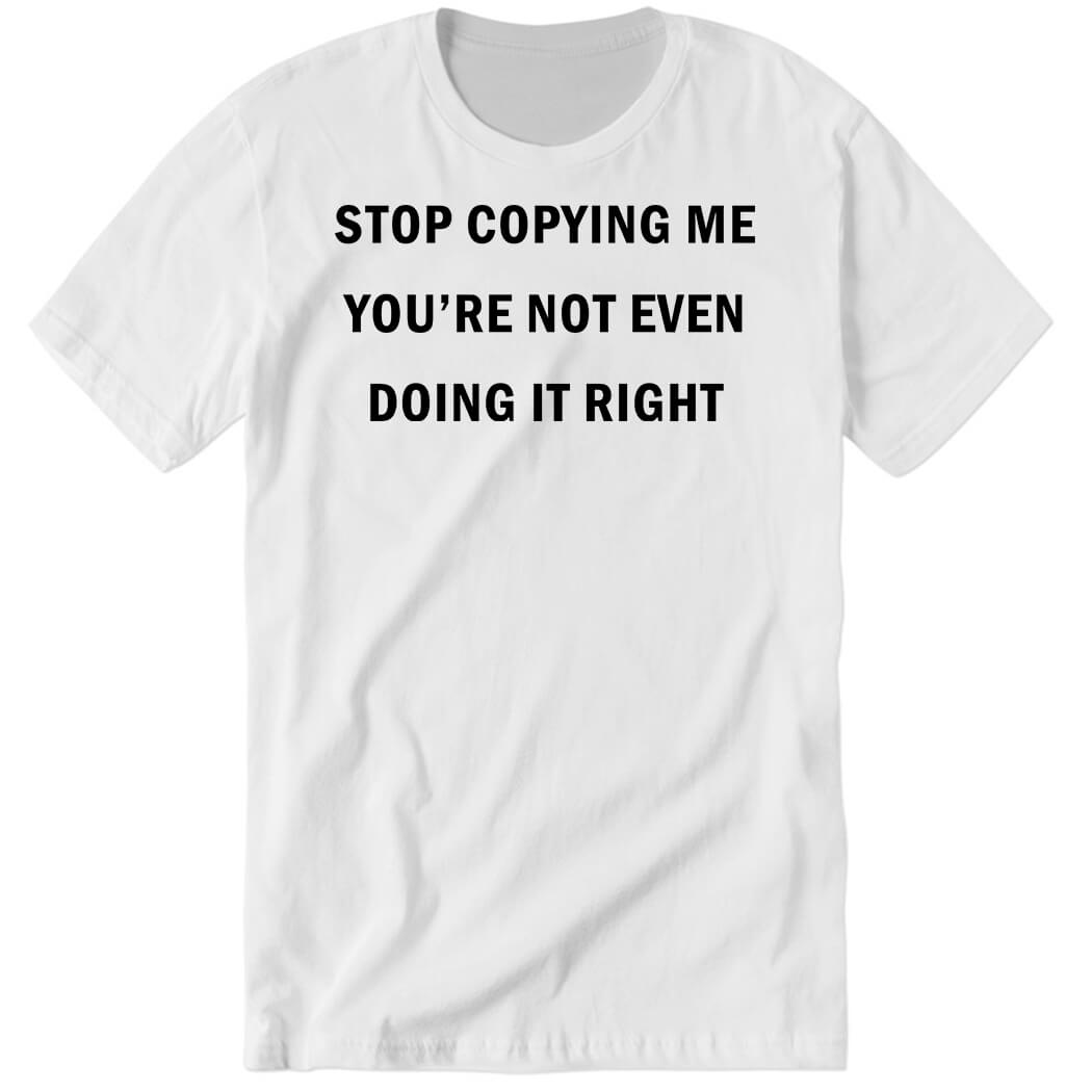 Stop Copying Me You’re Not Even Doing It Right Premium SS T-Shirt