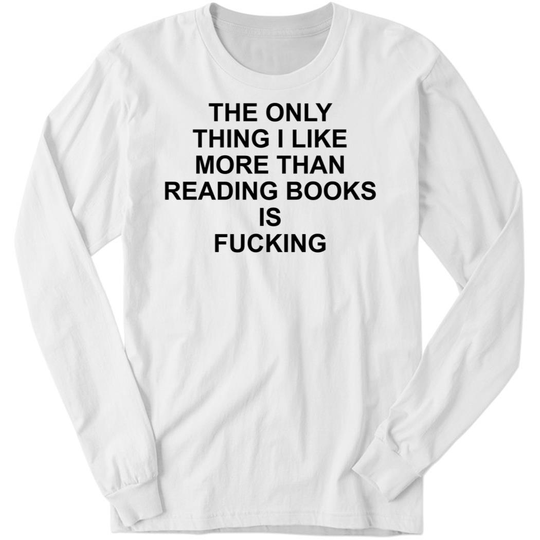 The Only Thing I Like More Than Reading Books Is Fucking Long Sleeve Shirt