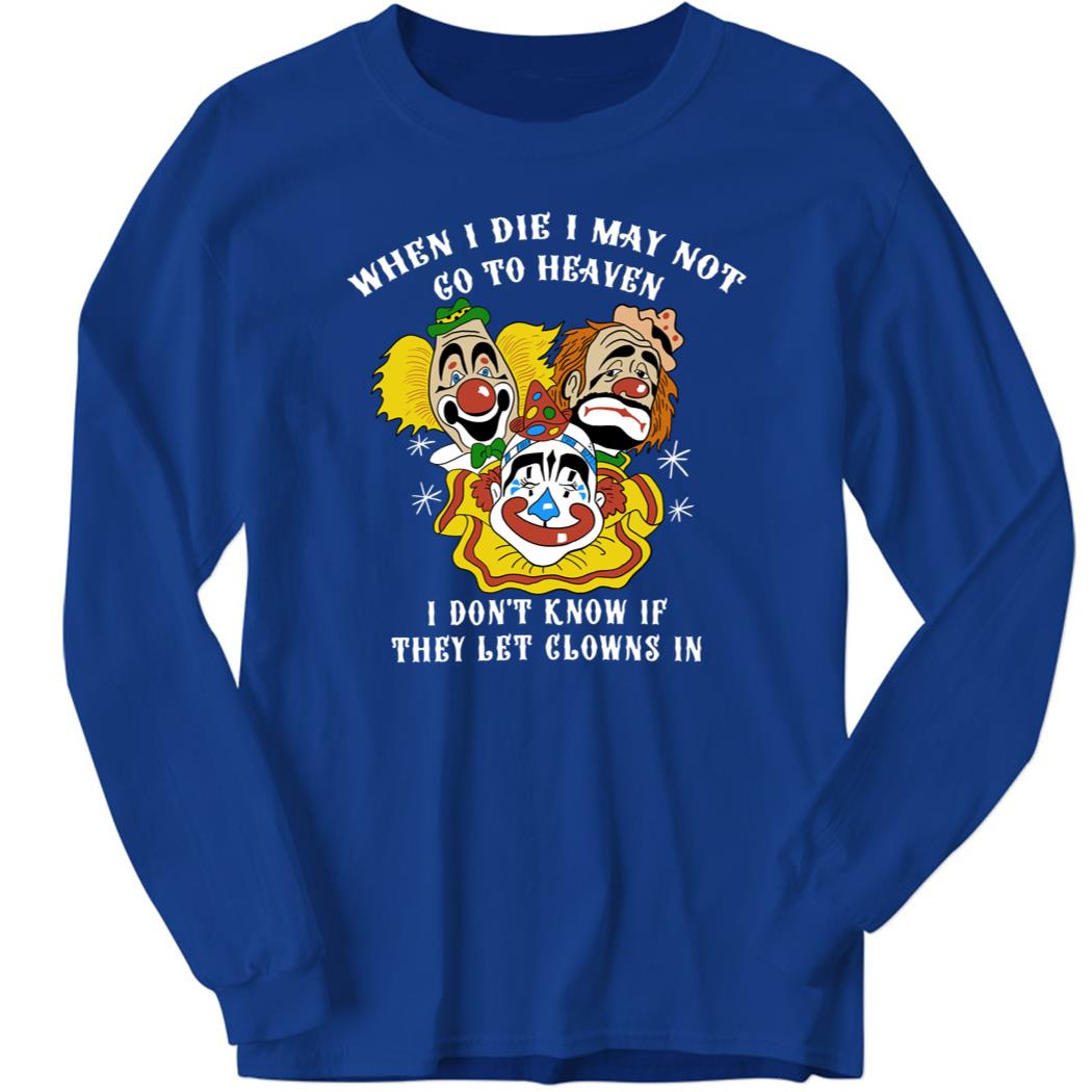 When I Die I May Not Go To Heaven I Don’t Know If They Let Clowns In Long Sleeve Shirt