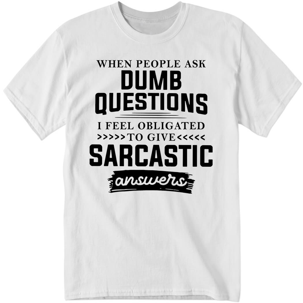 When People Ask Dumb Questions I Feel Obligated To Give Sarcastic Shirt