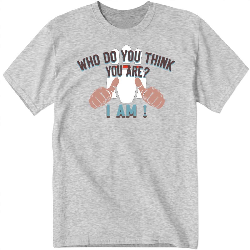 Who Do You Think You Are I Am New Shirt