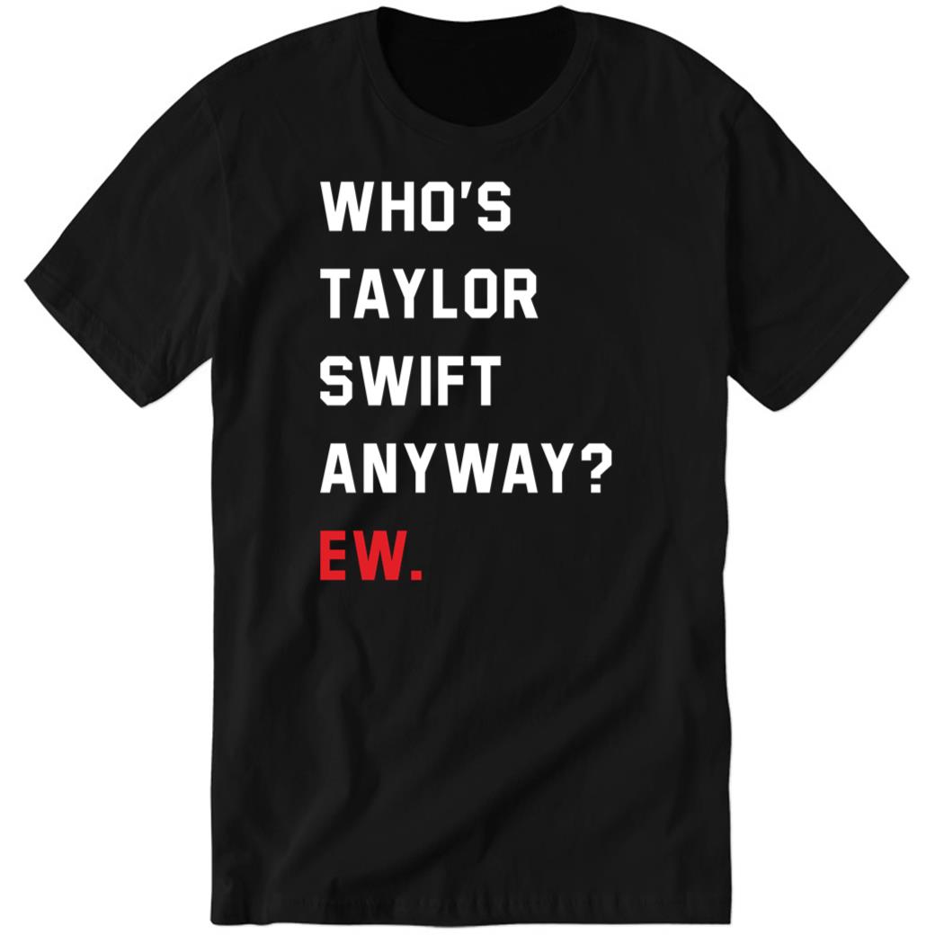Who’s Taylor Swift Anyway Ew Black Premium SS Shirt