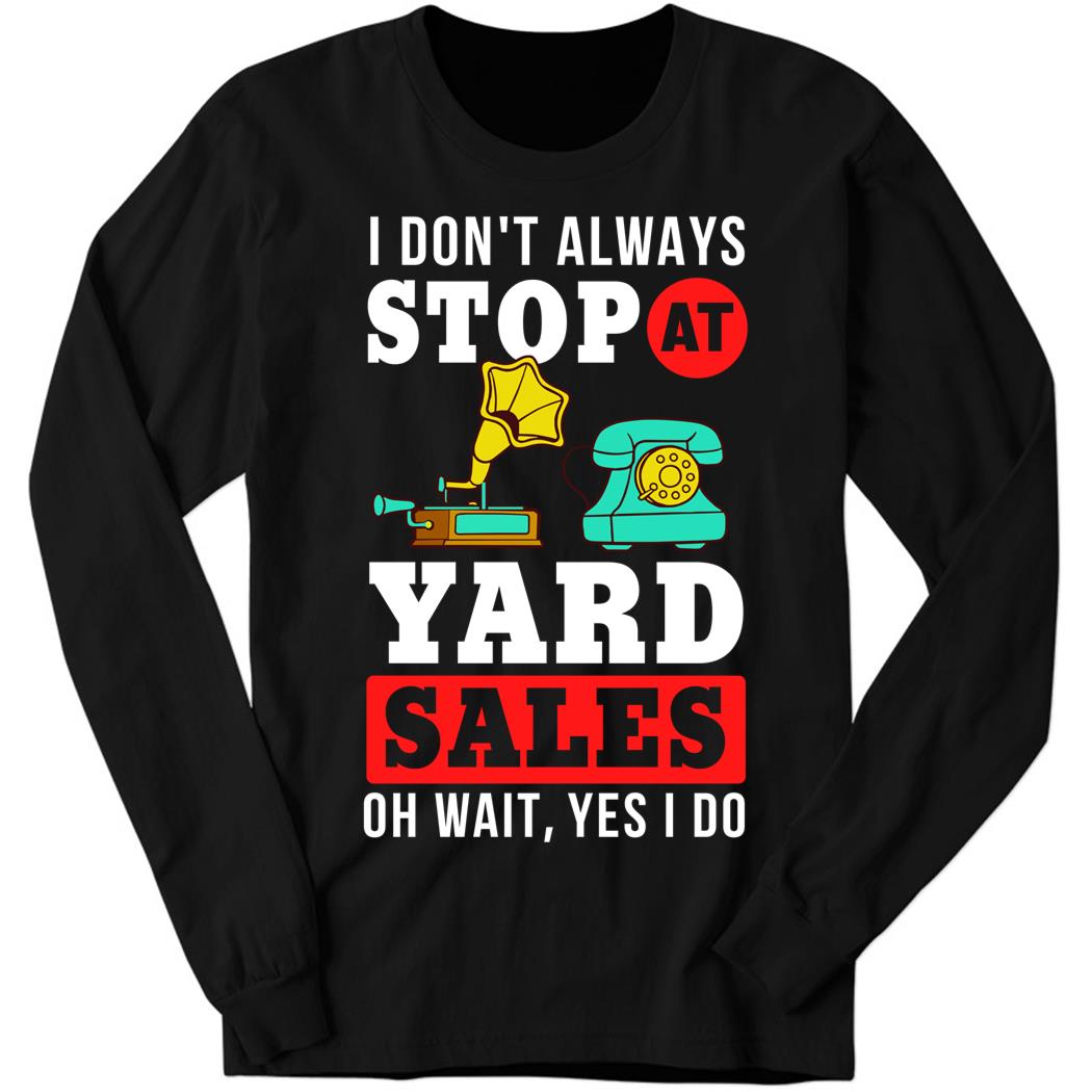 Yard Sale Sign, I Don’t Always Stop At Yard Sale Oh Wait Yes I Do Long Sleeve Shirt