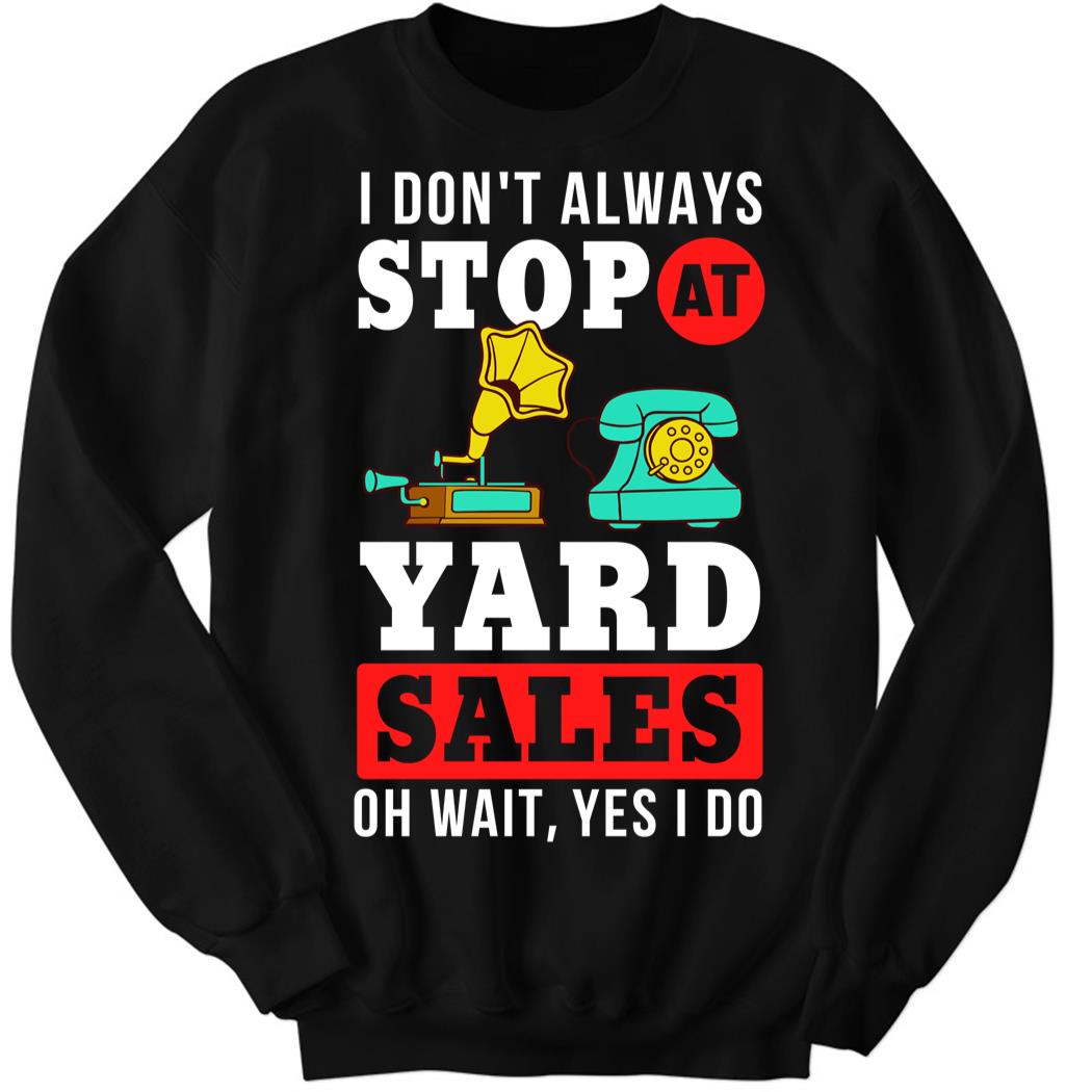 Yard Sale Sign, I Don’t Always Stop At Yard Sale Oh Wait Yes I Do Sweatshirt
