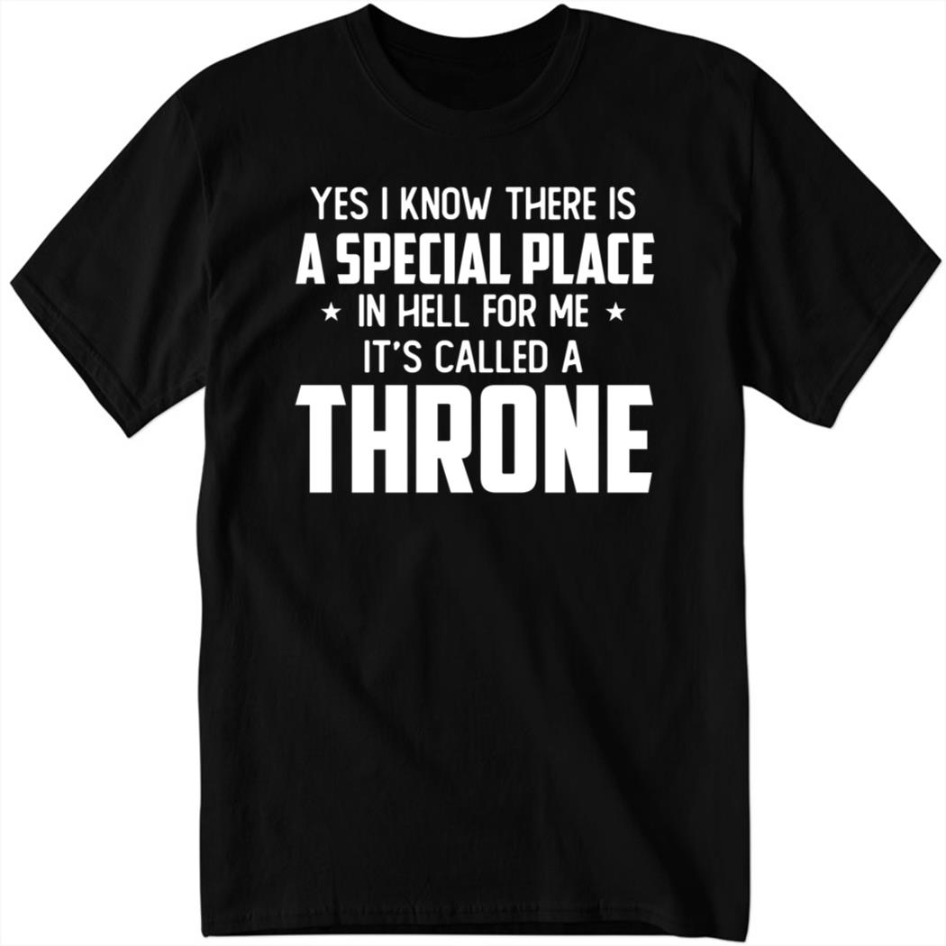 Yes I Know There Is A Special Place In Hell For Me It’s Called A Throne Shirt