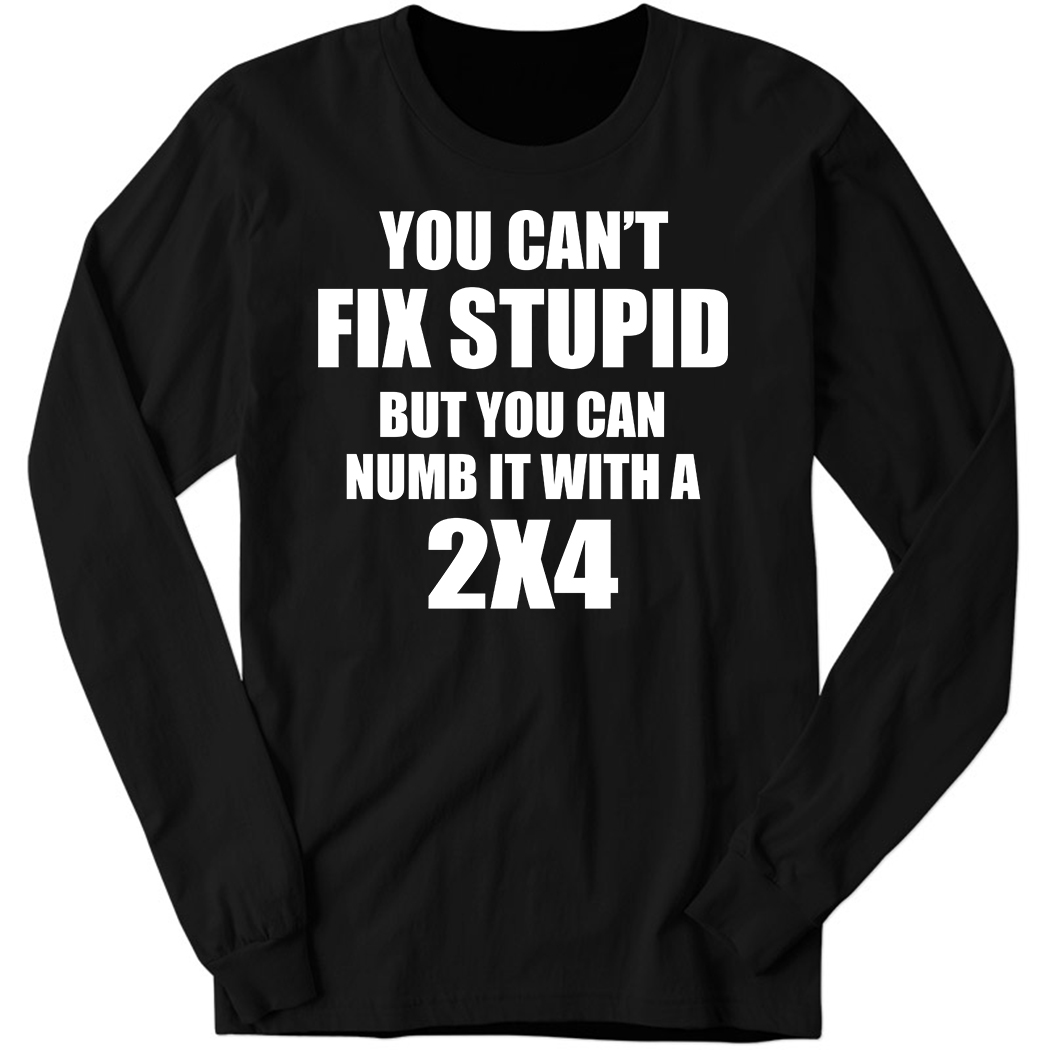 You Can’t Fix Stupid But You Can Numb It With A 2×4 Long Sleeve Shirt