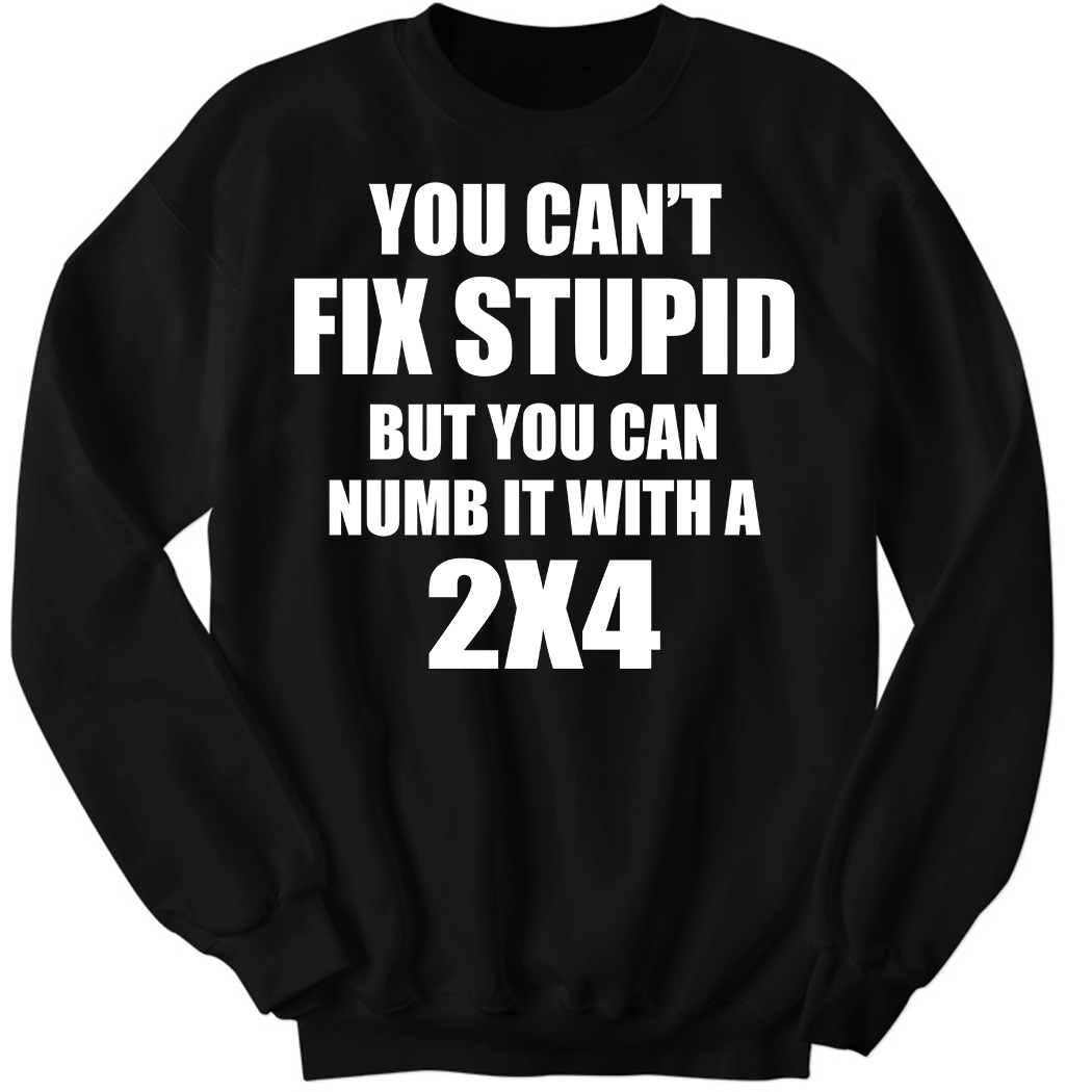 You Can’t Fix Stupid But You Can Numb It With A 2×4 Sweatshirt