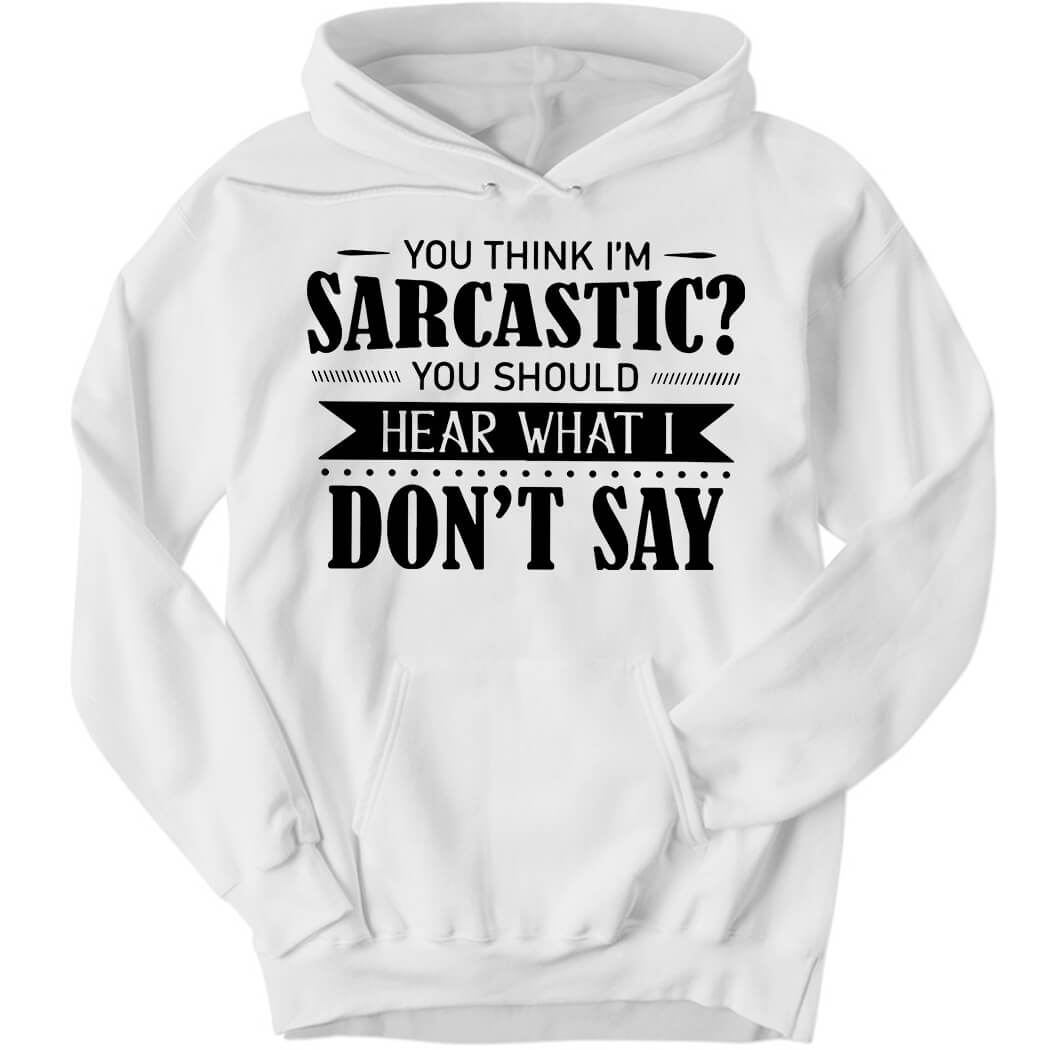 You Think I’m Sarcastic You Should Hear What I Don’t Say Hoodie