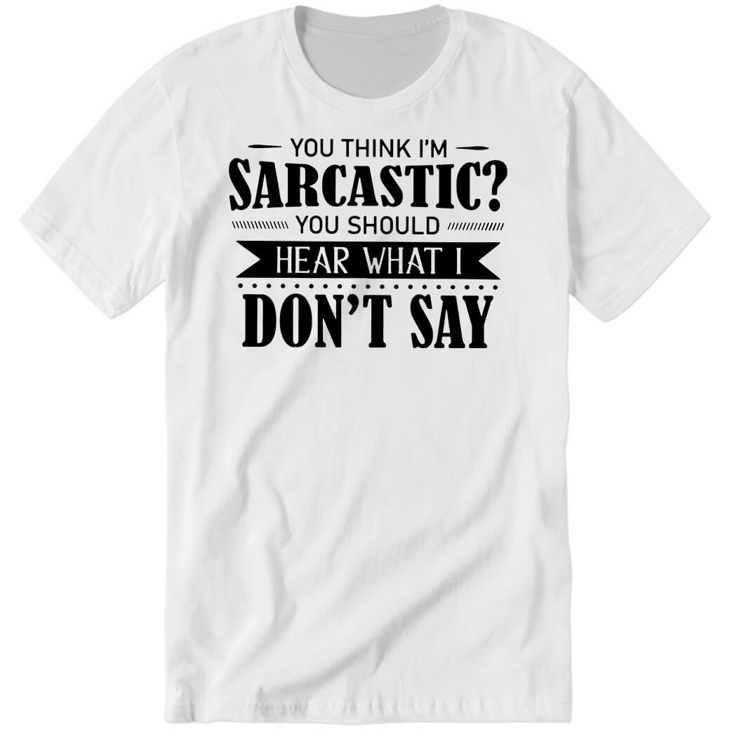 You Think I’m Sarcastic You Should Hear What I Don’t Say Premium SS T-Shirt