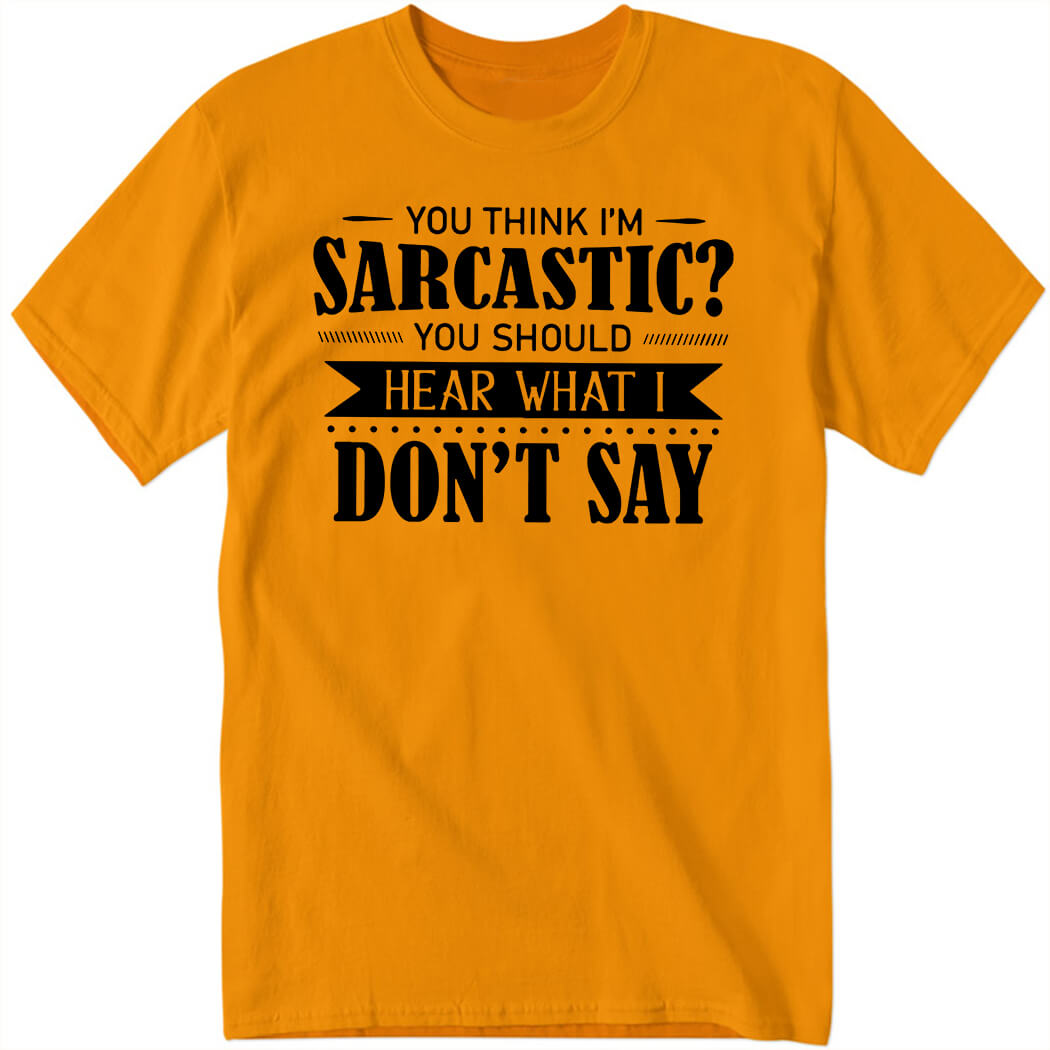 You Think I’m Sarcastic You Should Hear What I Don’t Say Shirt