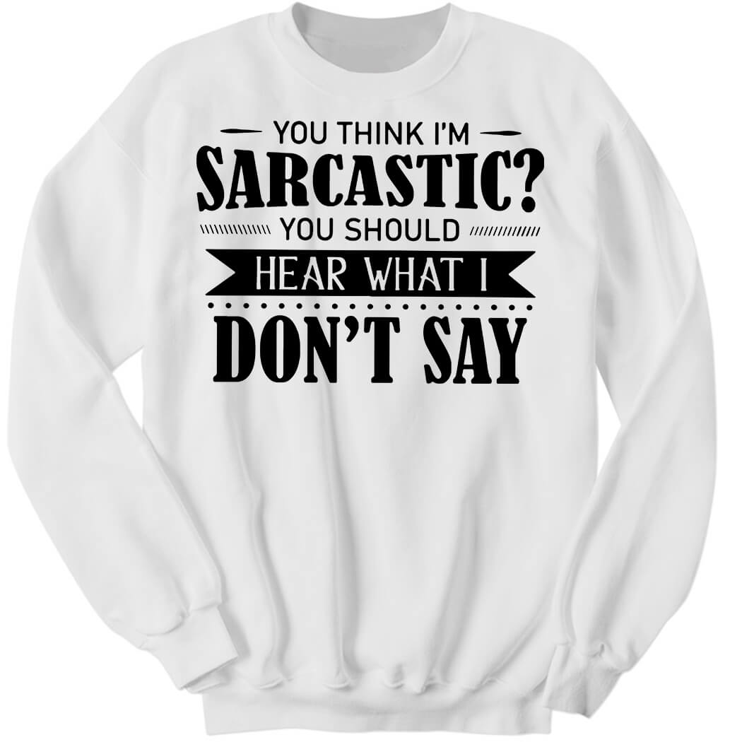 You Think I’m Sarcastic You Should Hear What I Don’t Say Sweatshirt