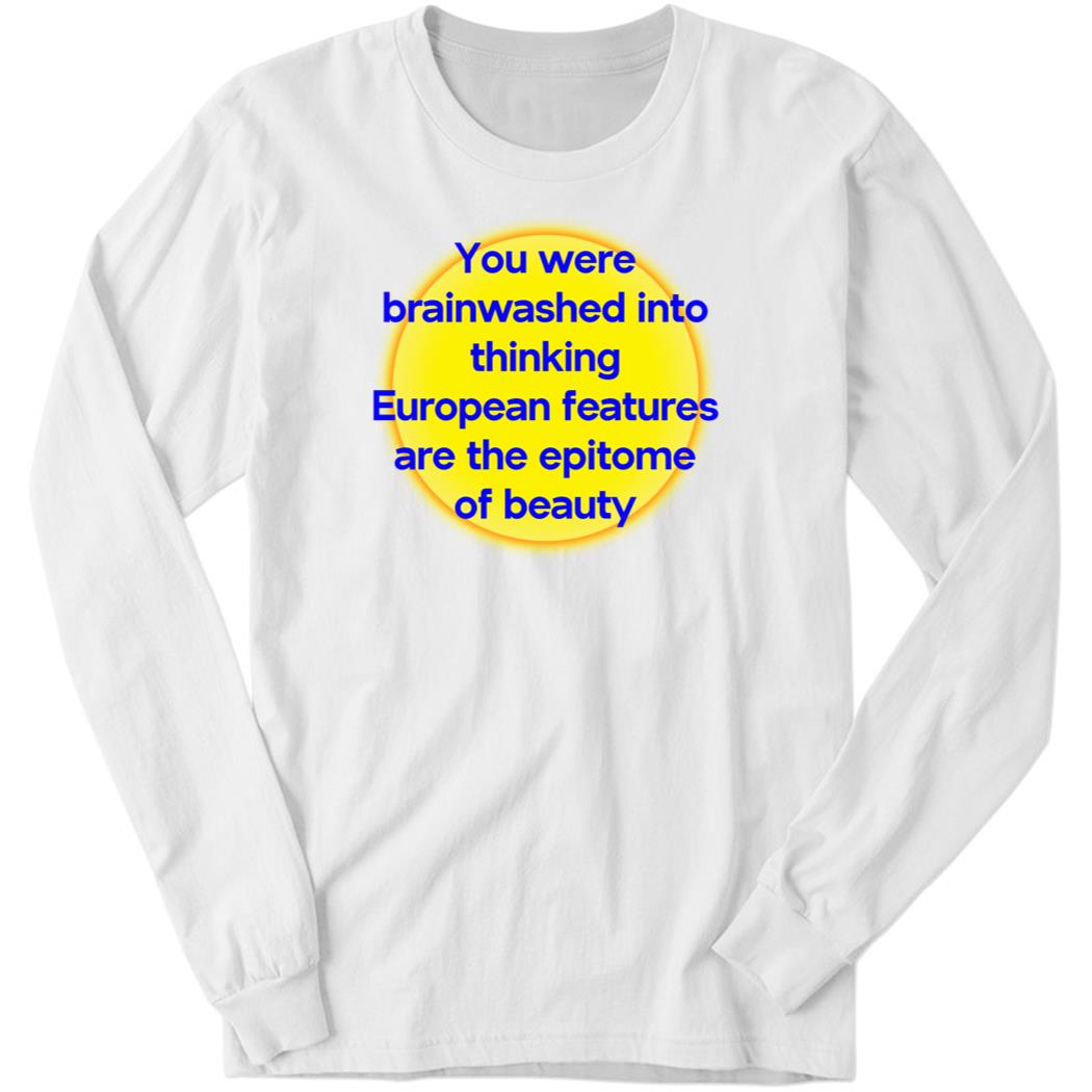 You Were Brainwashed Into Thinking European Features Long Sleeve Shirt