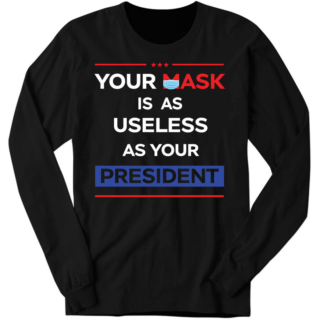 Your Mask Is As Useless As Your President Long Sleeve Shirt