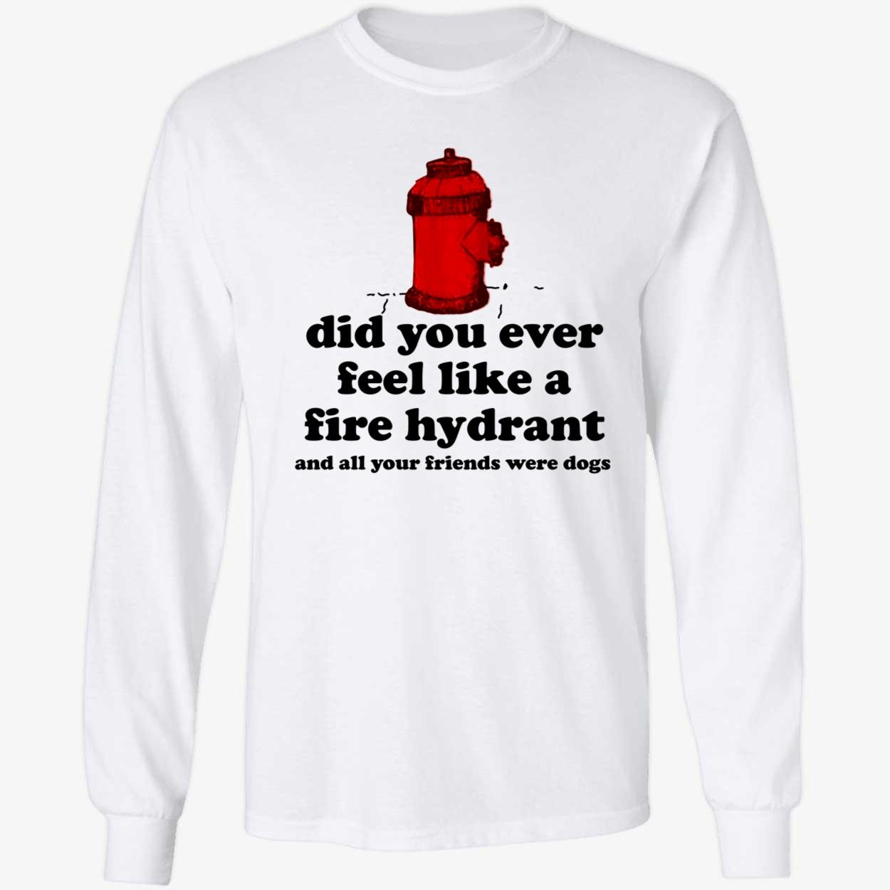c0wboymitch Did You Ever Feel Like A Fire Hydrant And All Your Friends Were Dogs Long Sleeve Shirt