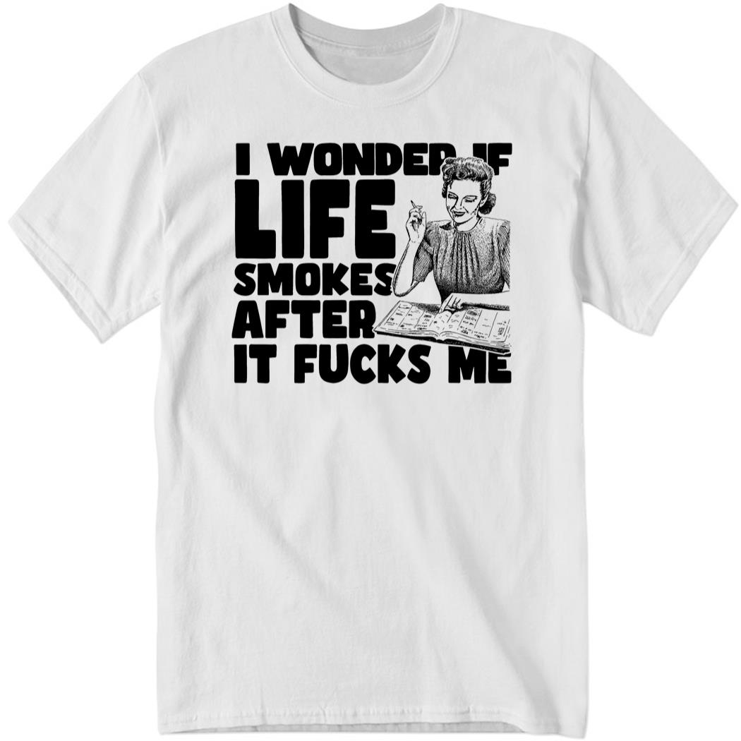 shirtsthtgohard Wonder If Life Smokes After It F*cks Me Shirt