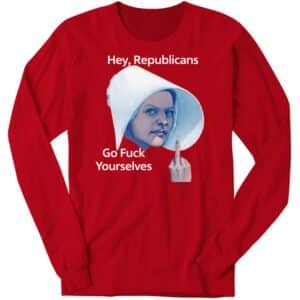 Hey Republicans Go Fuck Yourselves Long Sleeve Shirt